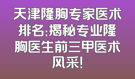 天津隆胸专家医术排名：揭秘专业隆胸医生前三甲医术风采！
