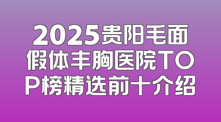 2025贵阳毛面假体丰胸医院TOP榜精选前十介绍