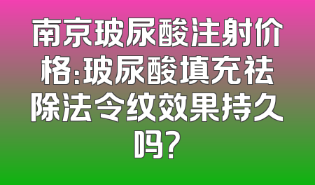 南京玻尿酸注射价格：玻尿酸填充祛除法令纹效果持久吗？