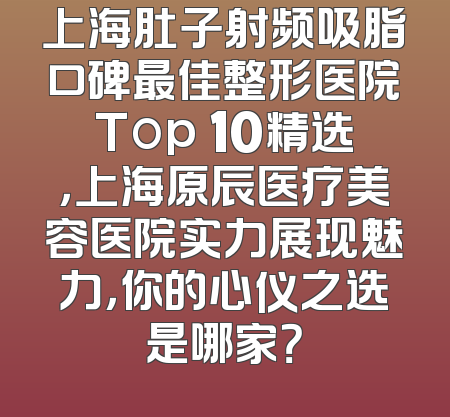 上海肚子射频吸脂口碑最佳整形医院Top 10精选，上海原辰医疗美容医院实力展现魅力，你的心仪之选是哪家？