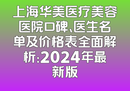 上海华美医疗美容医院口碑、医生名单及价格表全面解析：2024年最新版
