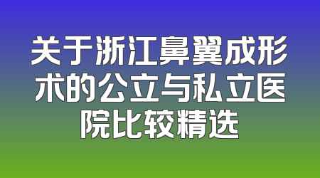 关于浙江鼻翼成形术的公立与私立医院比较精选