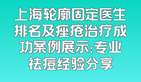 上海轮廓固定医生排名及痤疮治疗成功案例展示：专业祛痘经验分享
