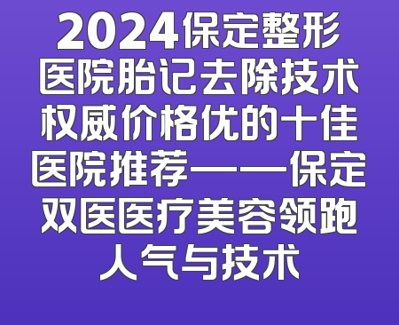 2024保定整形医院胎记去除技术权威价格优的十佳医院推荐——保定双医医疗美容领跑人气与技术