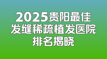 2025贵阳最佳发缝稀疏植发医院排名揭晓