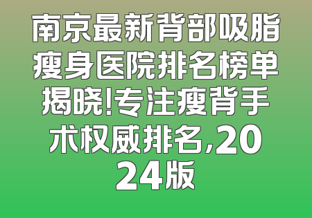 南京最新背部吸脂瘦身医院排名榜单揭晓！专注瘦背手术权威排名，2024版
