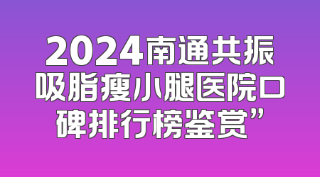 2024南通共振吸脂瘦小腿医院口碑排行榜鉴赏”