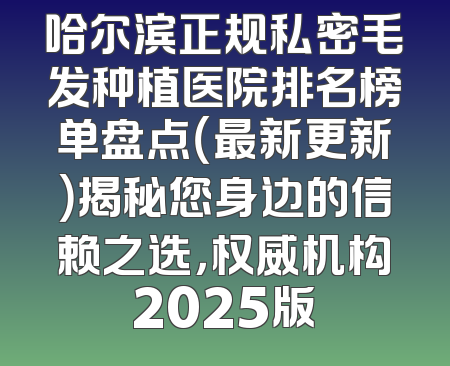 哈尔滨正规私密毛发种植医院排名榜单盘点（最新更新）揭秘您身边的信赖之选，权威机构2025版