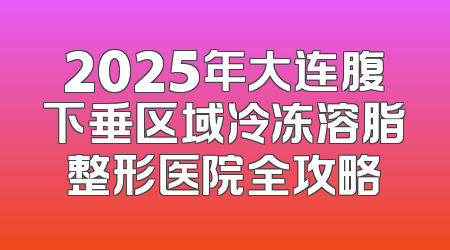 2025年大连腹下垂区域冷冻溶脂整形医院全攻略