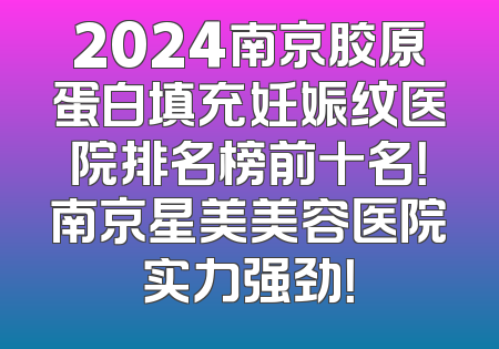 2024南京胶原蛋白填充妊娠纹医院排名榜前十名！南京星美美容医院实力强劲！