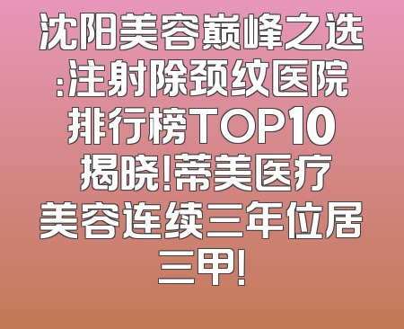 沈阳美容巅峰之选：注射除颈纹医院排行榜TOP10 揭晓！蒂美医疗美容连续三年位居三甲！