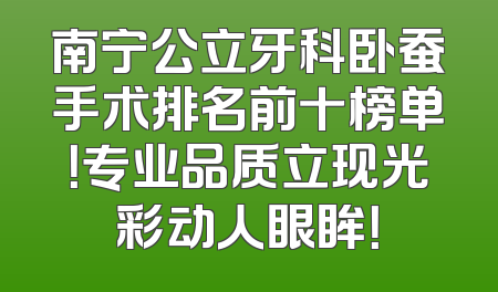 南宁公立牙科卧蚕手术排名前十榜单！专业品质立现光彩动人眼眸！