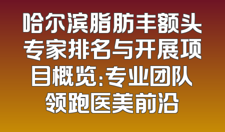 哈尔滨脂肪丰额头专家排名与开展项目概览：专业团队领跑医美前沿