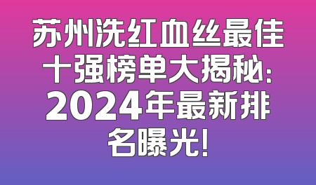 苏州洗红血丝最佳十强榜单大揭秘：2024年最新排名曝光！