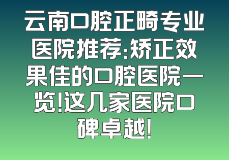 云南口腔正畸专业医院推荐：矫正效果佳的口腔医院一览！这几家医院口碑卓越！