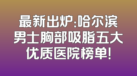 最新出炉：哈尔滨男士胸部吸脂五大优质医院榜单！