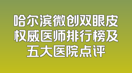 哈尔滨微创双眼皮权威医师排行榜及五大医院点评