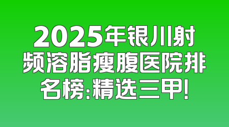 2025年银川射频溶脂瘦腹医院排名榜：精选三甲！