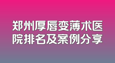 郑州厚唇变薄术医院排名及案例分享