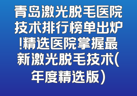 青岛激光脱毛医院技术排行榜单出炉！精选医院掌握最新激光脱毛技术（年度精选版）