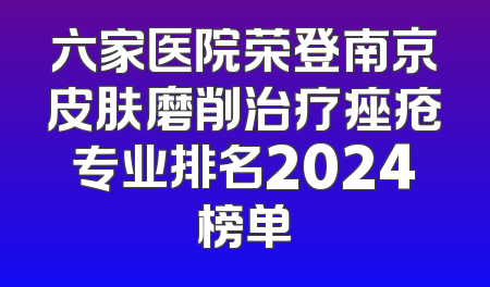 六家医院荣登南京皮肤磨削治疗痤疮专业排名2024榜单