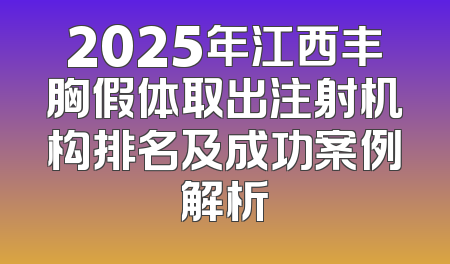 2025年江西丰胸假体取出注射机构排名及成功案例解析