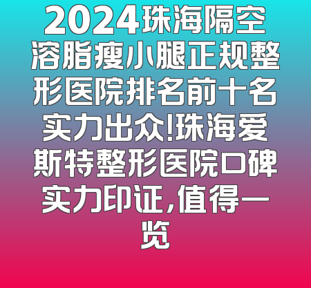 2024珠海隔空溶脂瘦小腿正规整形医院排名前十名实力出众！珠海爱斯特整形医院口碑实力印证，值得一览