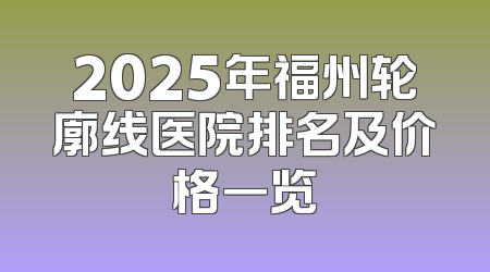 2025年福州轮廓线医院排名及价格一览