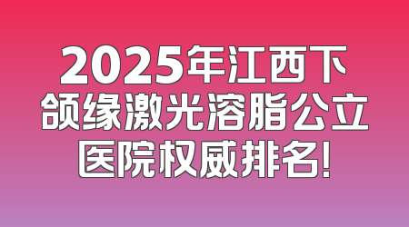 2025年江西下颌缘激光溶脂公立医院权威排名！