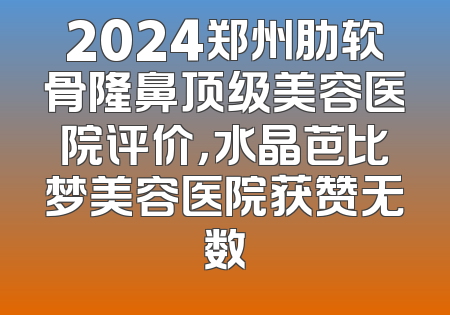 2024郑州肋软骨隆鼻顶级美容医院评价，水晶芭比梦美容医院获赞无数
