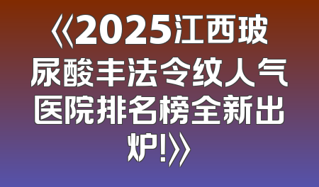 《2025江西玻尿酸丰法令纹人气医院排名榜全新出炉！》