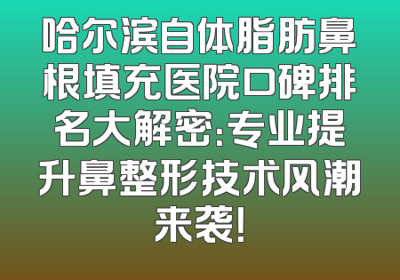 哈尔滨自体脂肪鼻根填充医院口碑排名大解密：专业提升鼻整形技术风潮来袭！