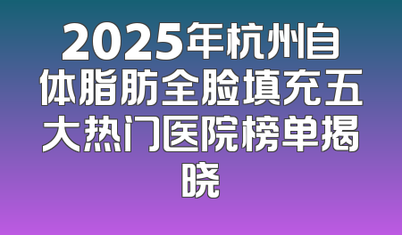 2025年杭州自体脂肪全脸填充五大热门医院榜单揭晓