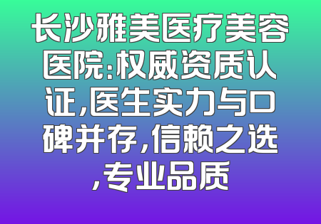 长沙雅美医疗美容医院：权威资质认证，医生实力与口碑并存，信赖之选，专业品质