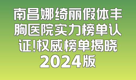 南昌娜绮丽假体丰胸医院实力榜单认证！权威榜单揭晓2024版
