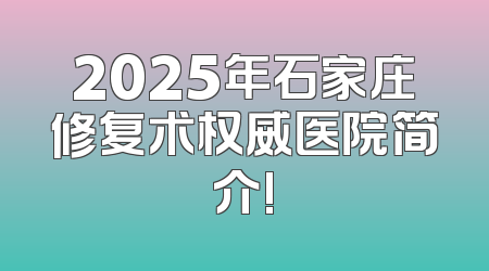 2025年石家庄修复术权威医院简介!