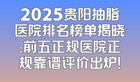 2025贵阳抽脂医院排名榜单揭晓：前五正规医院正规靠谱评价出炉！