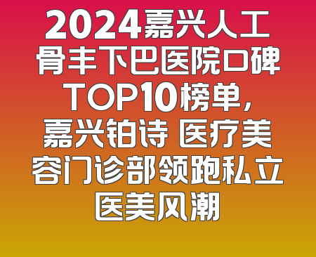 2024嘉兴人工骨丰下巴医院口碑TOP10榜单，嘉兴铂诗玥医疗美容门诊部领跑私立医美风潮