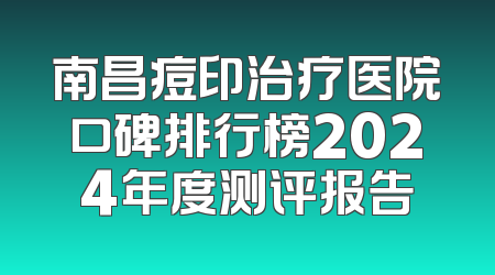 南昌痘印治疗医院口碑排行榜2024年度测评报告