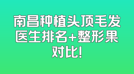 南昌种植头顶毛发医生排名+整形果对比!