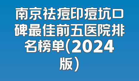 南京祛痘印痘坑口碑最佳前五医院排名榜单（2024版）
