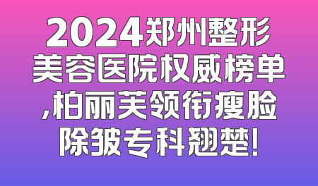 2024郑州整形美容医院权威榜单，柏丽芙领衔瘦脸除皱专科翘楚！