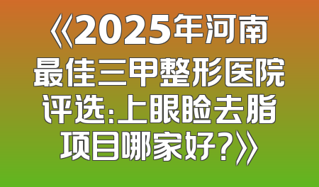 《2025年河南最佳三甲整形医院评选：上眼睑去脂项目哪家好？》