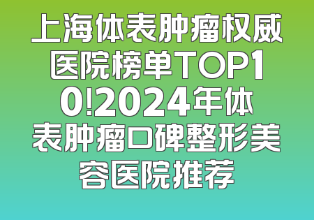 上海体表肿瘤权威医院榜单TOP10！2024年体表肿瘤口碑整形美容医院推荐