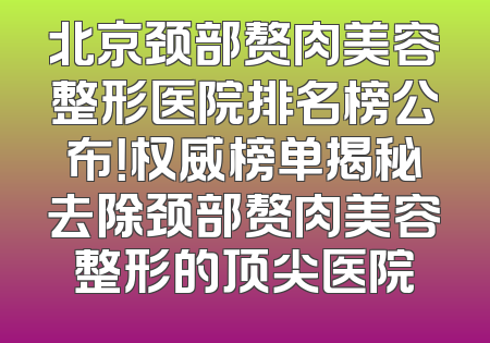北京颈部赘肉美容整形医院排名榜公布！权威榜单揭秘去除颈部赘肉美容整形的顶尖医院
