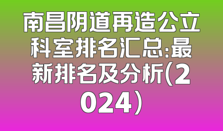 南昌阴道再造公立科室排名汇总：最新排名及分析（2024）