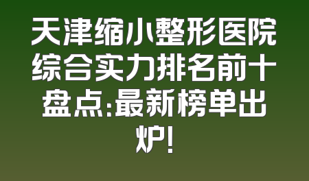 天津缩小整形医院综合实力排名前十盘点：最新榜单出炉！