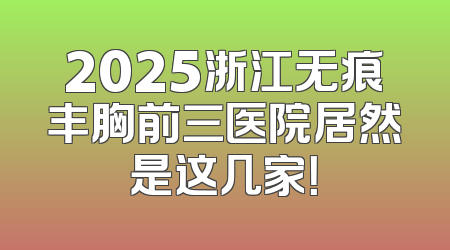 2025浙江无痕丰胸前三医院居然是这几家！
