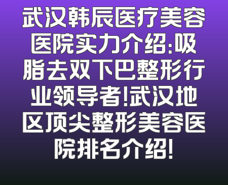 武汉韩辰医疗美容医院实力介绍：吸脂去双下巴整形行业领导者！武汉地区顶尖整形美容医院排名介绍！