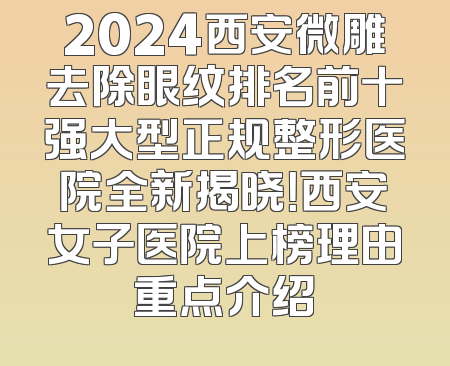 2024西安微雕去除眼纹排名前十强大型正规整形医院全新揭晓！西安女子医院上榜理由重点介绍
